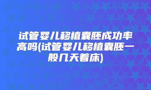 试管婴儿移植囊胚成功率高吗(试管婴儿移植囊胚一般几天着床)