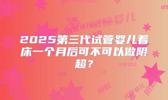 2025第三代试管婴儿着床一个月后可不可以做阴超？