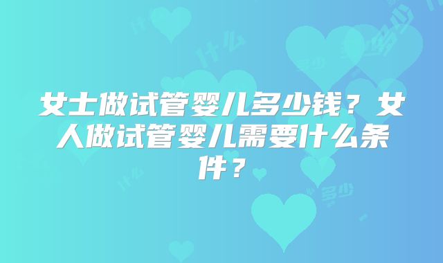 女士做试管婴儿多少钱？女人做试管婴儿需要什么条件？