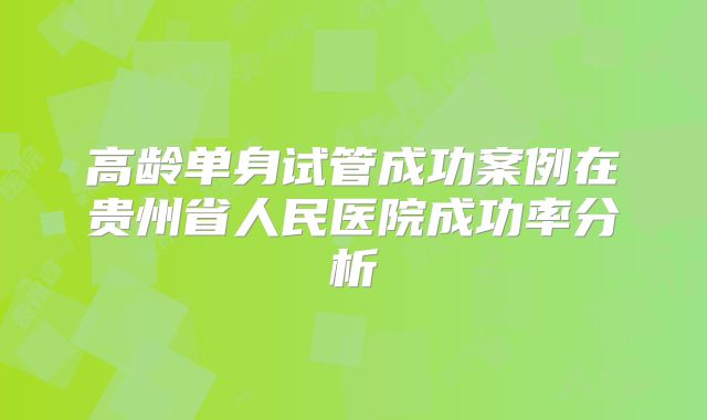 高龄单身试管成功案例在贵州省人民医院成功率分析