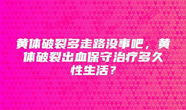 黄体破裂多走路没事吧,黄体破裂出血保守治疗多久性生活?