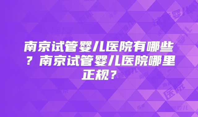 南京试管婴儿医院有哪些？南京试管婴儿医院哪里正规？