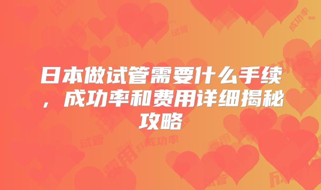 日本做试管需要什么手续，成功率和费用详细揭秘攻略