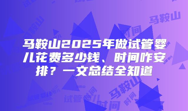 马鞍山2025年做试管婴儿花费多少钱、时间咋安排？一文总结全知道