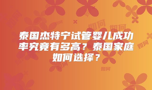 泰国杰特宁试管婴儿成功率究竟有多高？泰国家庭如何选择？