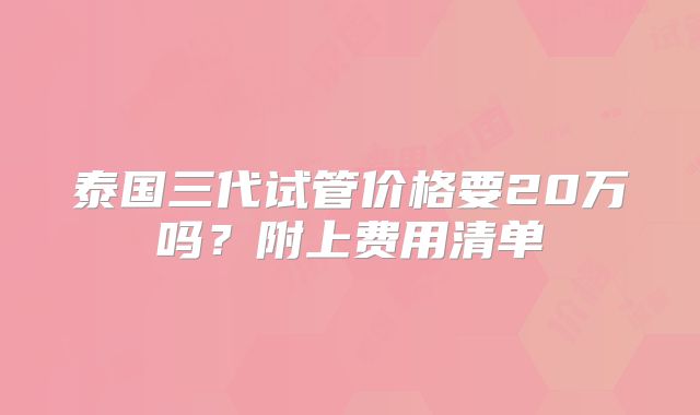 泰国三代试管价格要20万吗？附上费用清单