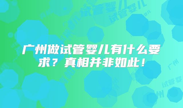 广州做试管婴儿有什么要求？真相并非如此！