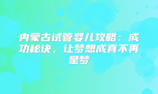 内蒙古试管婴儿攻略：成功秘诀，让梦想成真不再是梦