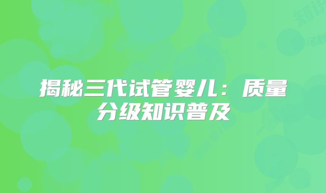 揭秘三代试管婴儿：质量分级知识普及