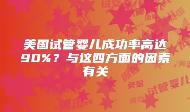 美国试管婴儿成功率高达90%？与这四方面的因素有关
