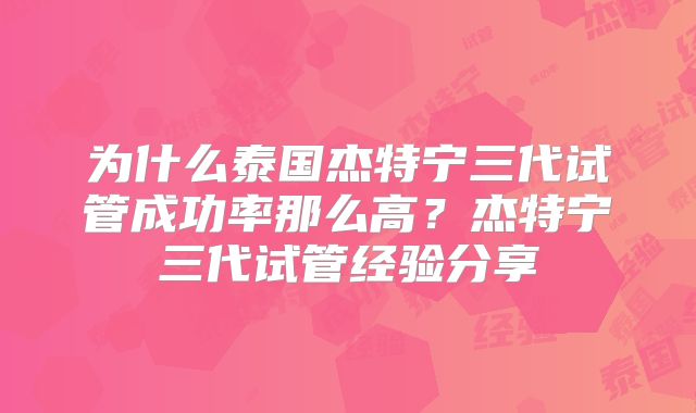 为什么泰国杰特宁三代试管成功率那么高？杰特宁三代试管经验分享