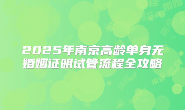 2025年南京高龄单身无婚姻证明试管流程全攻略