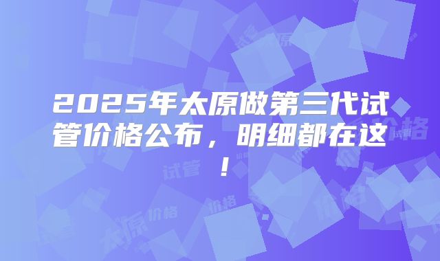 2025年太原做第三代试管价格公布，明细都在这！