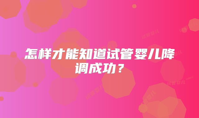 怎样才能知道试管婴儿降调成功？