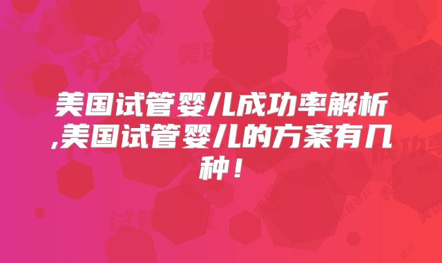 美国试管婴儿成功率解析,美国试管婴儿的方案有几种！