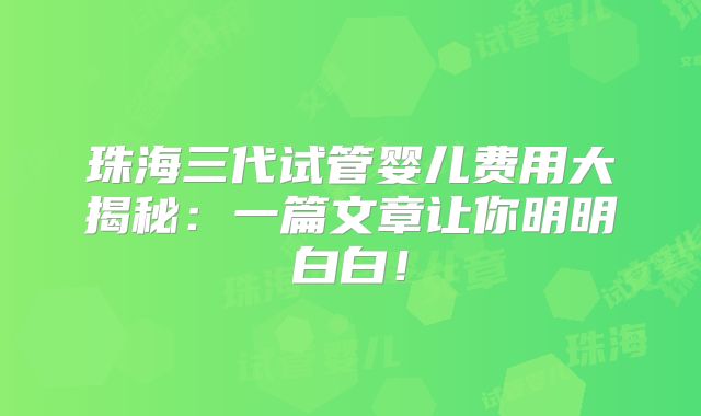 珠海三代试管婴儿费用大揭秘：一篇文章让你明明白白！