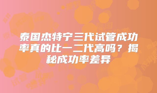 泰国杰特宁三代试管成功率真的比一二代高吗？揭秘成功率差异