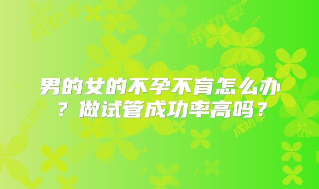 男的女的不孕不育怎么办?做试管成功率高吗?