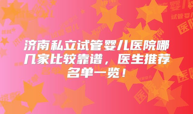 济南私立试管婴儿医院哪几家比较靠谱，医生推荐名单一览！