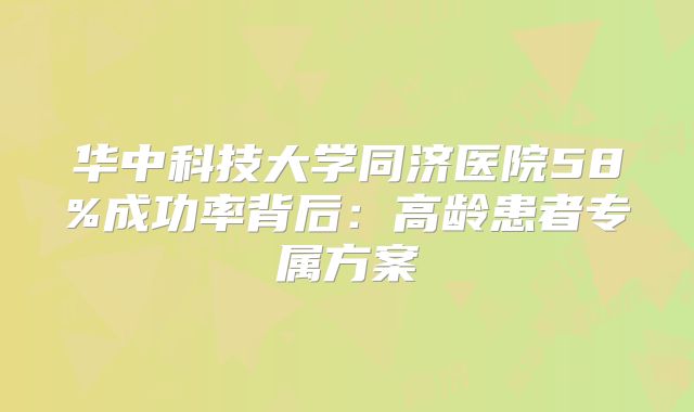 华中科技大学同济医院58%成功率背后：高龄患者专属方案