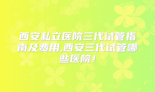 西安私立医院三代试管指南及费用,西安三代试管哪些医院！