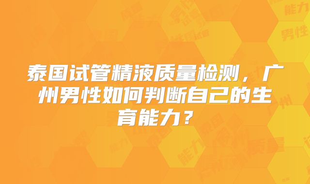 泰国试管精液质量检测，广州男性如何判断自己的生育能力？