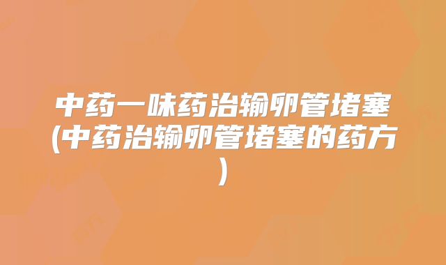 中药一味药治输卵管堵塞(中药治输卵管堵塞的药方)