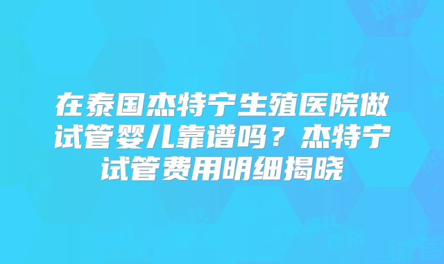 在泰国杰特宁生殖医院做试管婴儿靠谱吗？杰特宁试管费用明细揭晓