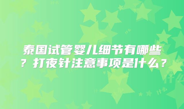 泰国试管婴儿细节有哪些？打夜针注意事项是什么？