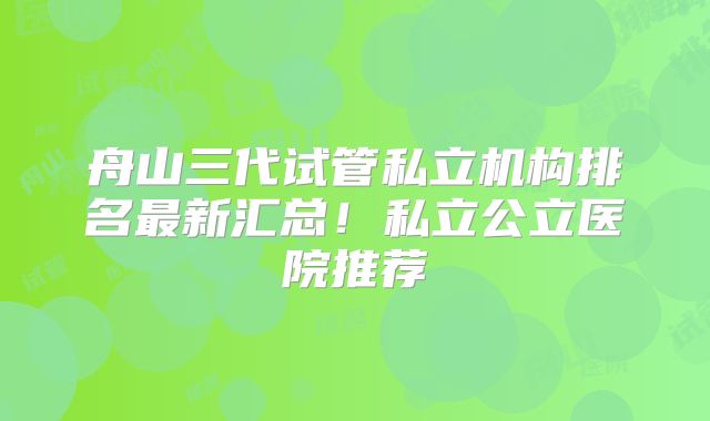 舟山三代试管私立机构排名最新汇总！私立公立医院推荐