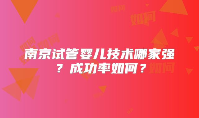 南京试管婴儿技术哪家强?成功率如何?