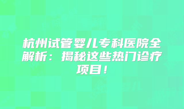 杭州试管婴儿专科医院全解析：揭秘这些热门诊疗项目！