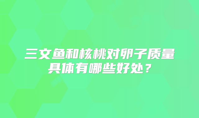 三文鱼和核桃对卵子质量具体有哪些好处?