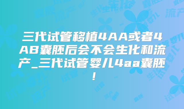 三代试管移植4AA或者4AB囊胚后会不会生化和流产_三代试管婴儿4aa囊胚!