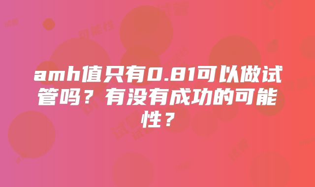 amh值只有0.81可以做试管吗？有没有成功的可能性？
