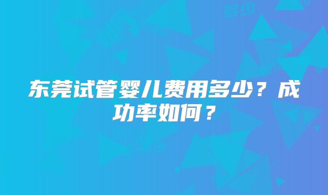 东莞试管婴儿费用多少？成功率如何？