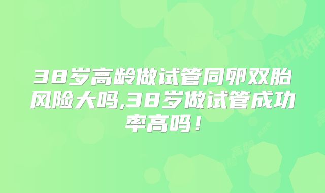 38岁高龄做试管同卵双胎风险大吗,38岁做试管成功率高吗！