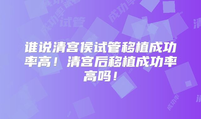 谁说清宫侯试管移植成功率高！清宫后移植成功率高吗！