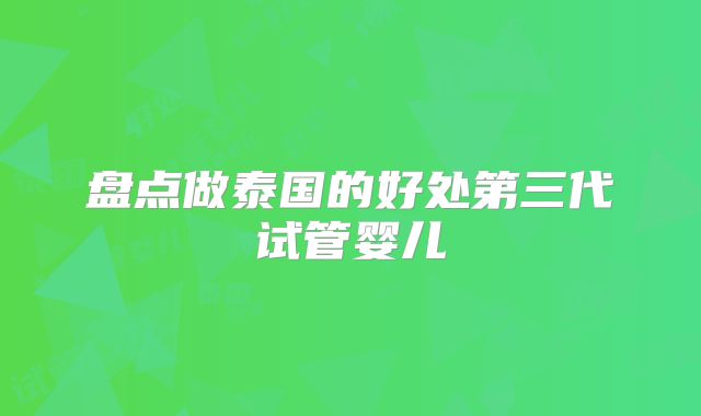 盘点做泰国的好处第三代试管婴儿