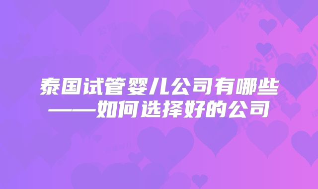 泰国试管婴儿公司有哪些——如何选择好的公司