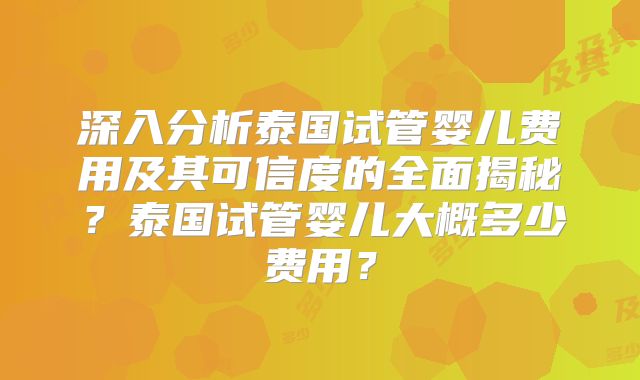 深入分析泰国试管婴儿费用及其可信度的全面揭秘?泰国试管婴儿大概多少费用?