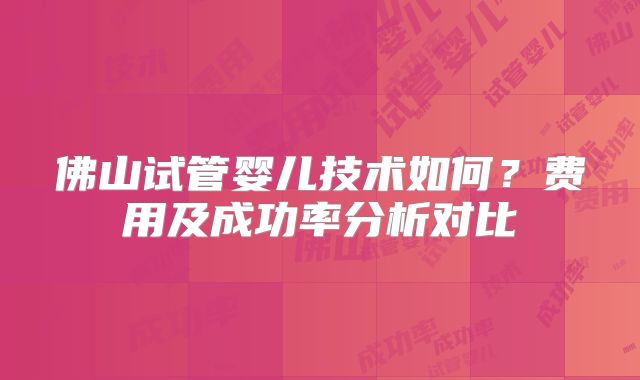 佛山试管婴儿技术如何?费用及成功率分析对比