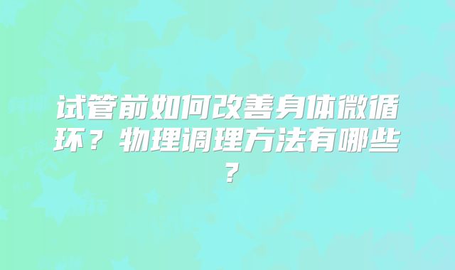 试管前如何改善身体微循环？物理调理方法有哪些？