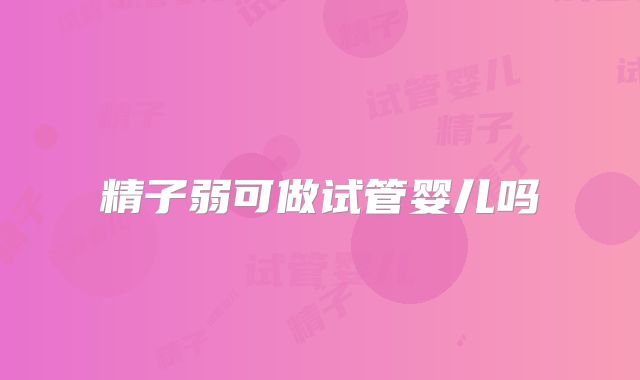 精子弱可做试管婴儿吗