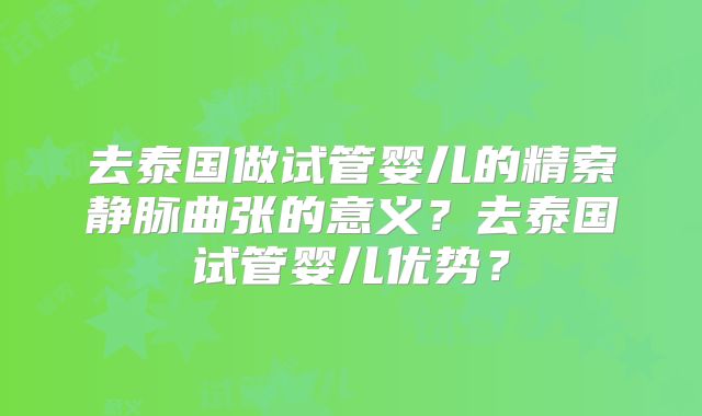 去泰国做试管婴儿的精索静脉曲张的意义？去泰国试管婴儿优势？