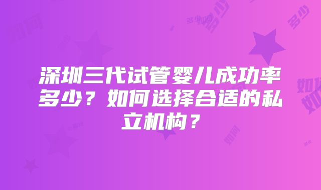 深圳三代试管婴儿成功率多少?如何选择合适的私立机构?