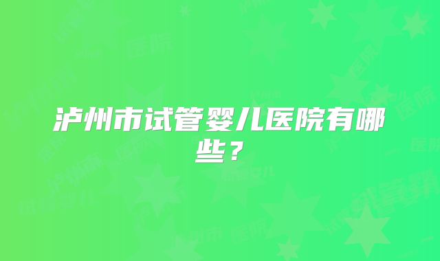 泸州市试管婴儿医院有哪些？