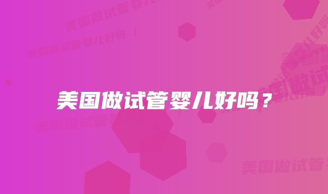 美国做试管婴儿好吗？