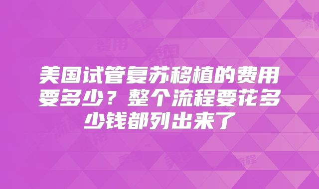 美国试管复苏移植的费用要多少？整个流程要花多少钱都列出来了