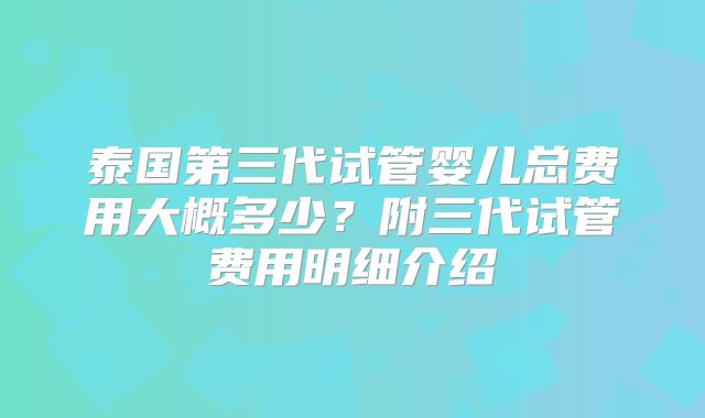 泰国第三代试管婴儿总费用大概多少？附三代试管费用明细介绍